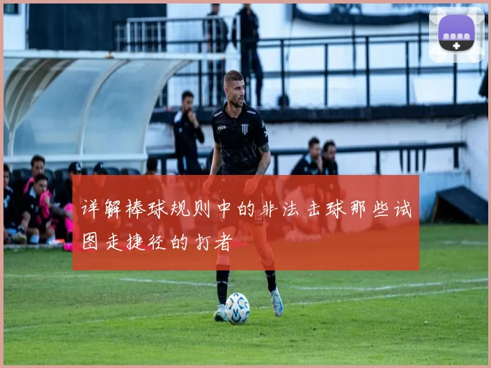 详解棒球规则中的非法击球那些试图走捷径的打者