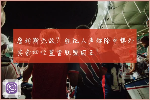 詹姆斯无敌？经纪人声称除中锋外其余四位置皆联盟前五！
