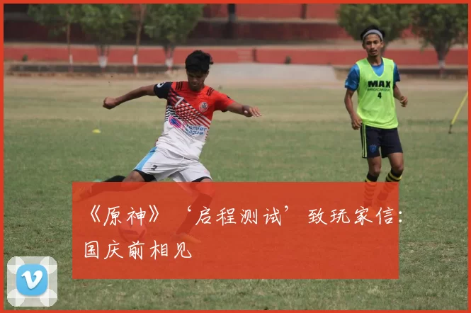 《原神》‘启程测试’致玩家信：国庆前相见