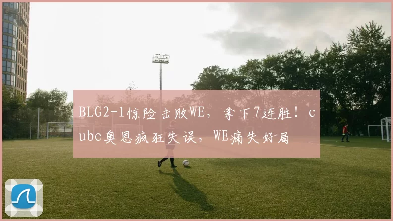 BLG2-1惊险击败WE，拿下7连胜！cube奥恩疯狂失误，WE痛失好局