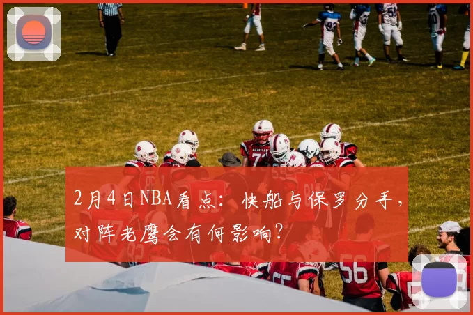 2月4日NBA看点：快船与保罗分手，对阵老鹰会有何影响？