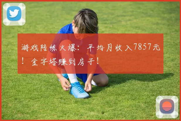 游戏陪练火爆：平均月收入7857元！金字塔赚到房子！