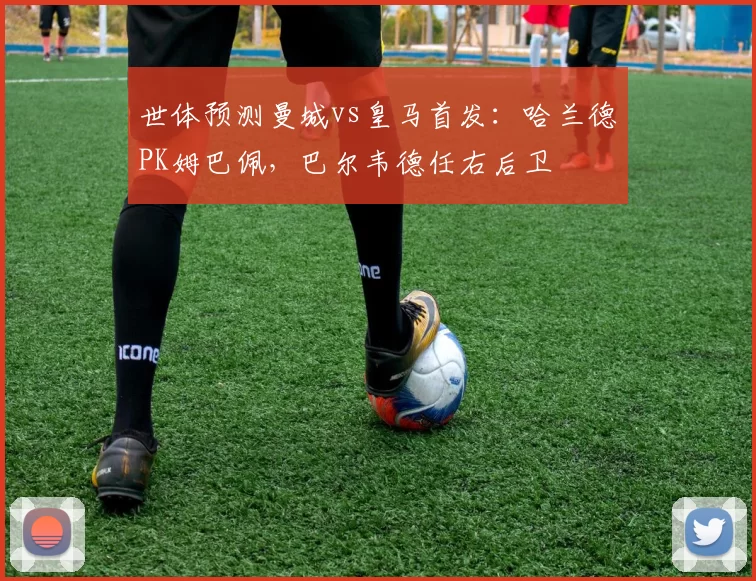 世体预测曼城vs皇马首发：哈兰德PK姆巴佩，巴尔韦德任右后卫
