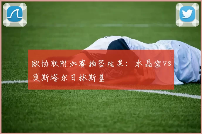欧协联附加赛抽签结果：水晶宫vs莫斯塔尔日林斯基