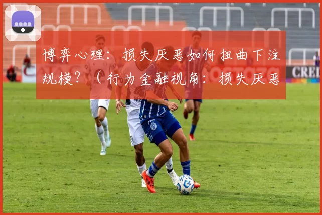 博弈心理：损失厌恶如何扭曲下注规模？（行为金融视角：损失厌恶如何影响你的下注大小？）