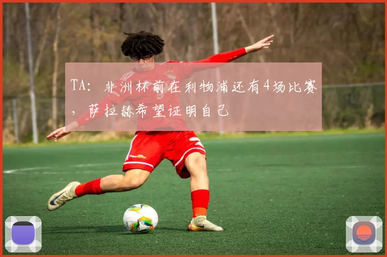 TA：非洲杯前在利物浦还有4场比赛，萨拉赫希望证明自己