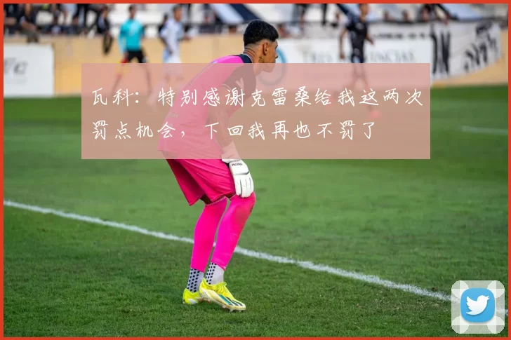 瓦科：特别感谢克雷桑给我这两次罚点机会，下回我再也不罚了