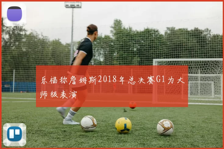 乐福称詹姆斯2018年总决赛G1为大师级表演