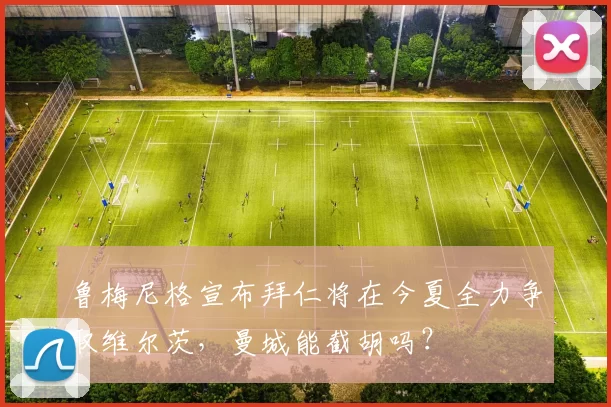 鲁梅尼格宣布拜仁将在今夏全力争取维尔茨，曼城能截胡吗？