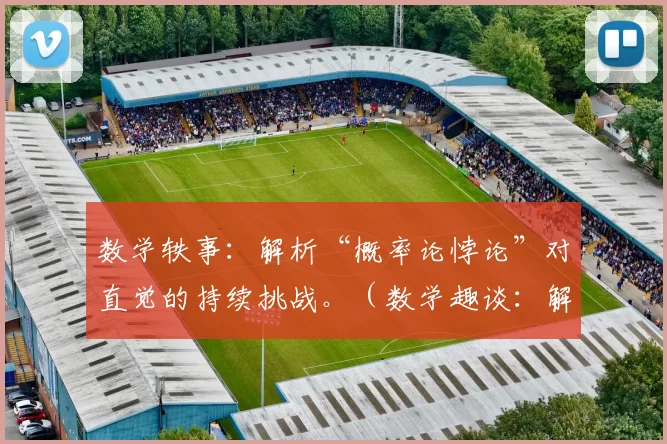 数学轶事：解析“概率论悖论”对直觉的持续挑战。（数学趣谈：解读“概率论悖论”如何持续颠覆直觉）