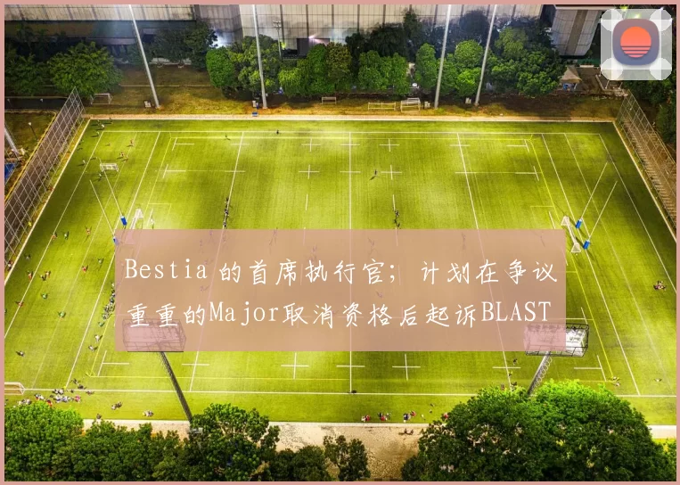 Bestia 的首席执行官；计划在争议重重的Major取消资格后起诉BLAST