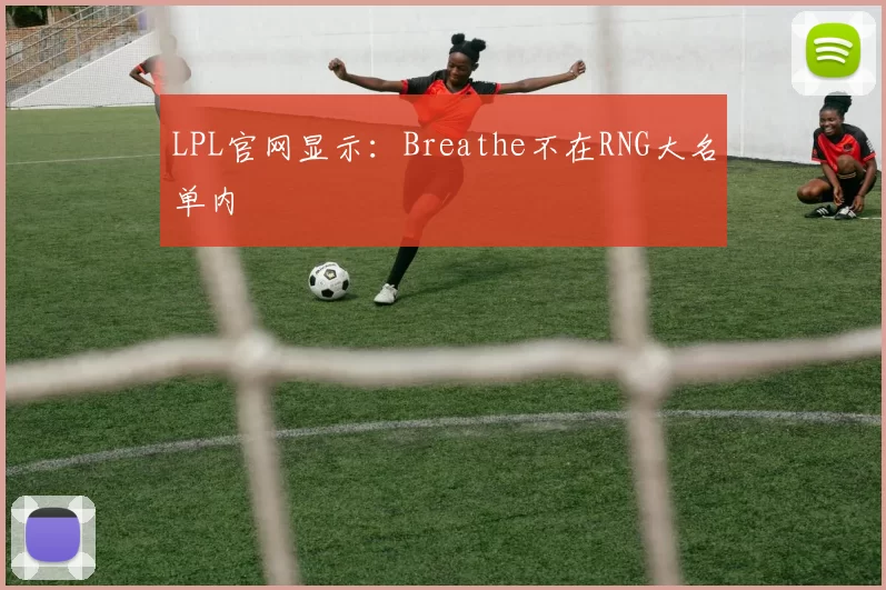 LPL官网显示：Breathe不在RNG大名单内