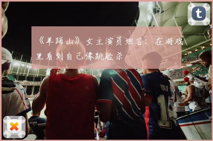 《羊蹄山》女主演员坦言：在游戏里看到自己像跳脸杀