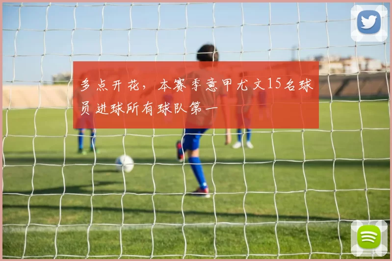 多点开花，本赛季意甲尤文15名球员进球所有球队第一