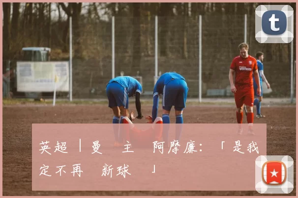 英超 ｜曼聯主帥阿摩廉：「是我決定不再簽新球員」