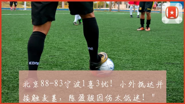北京88-83宁波1喜3忧！小外抵达并接触麦基，陈盈骏因伤太低迷！＂