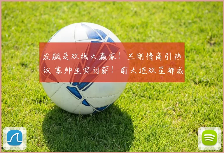 发飙是双线大赢家！王刚情商引热议 塞帅坐实讨薪！前大连双星都成冠军了