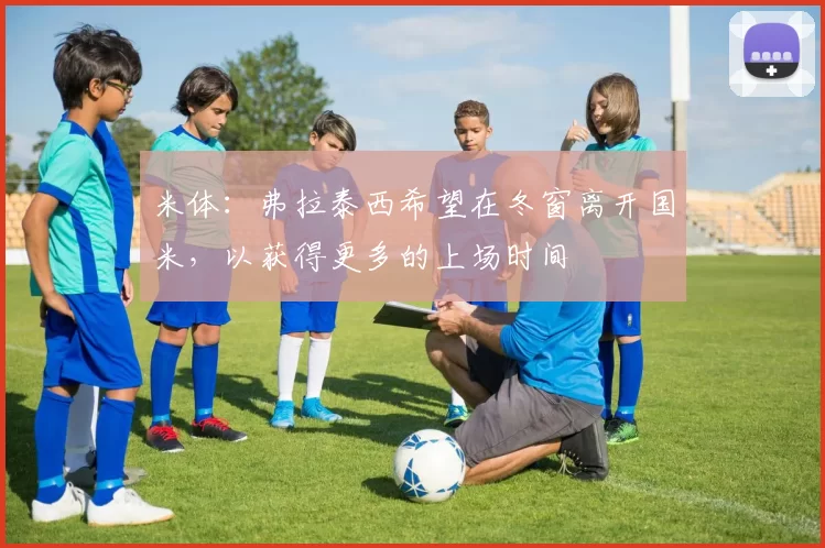 米体：弗拉泰西希望在冬窗离开国米，以获得更多的上场时间