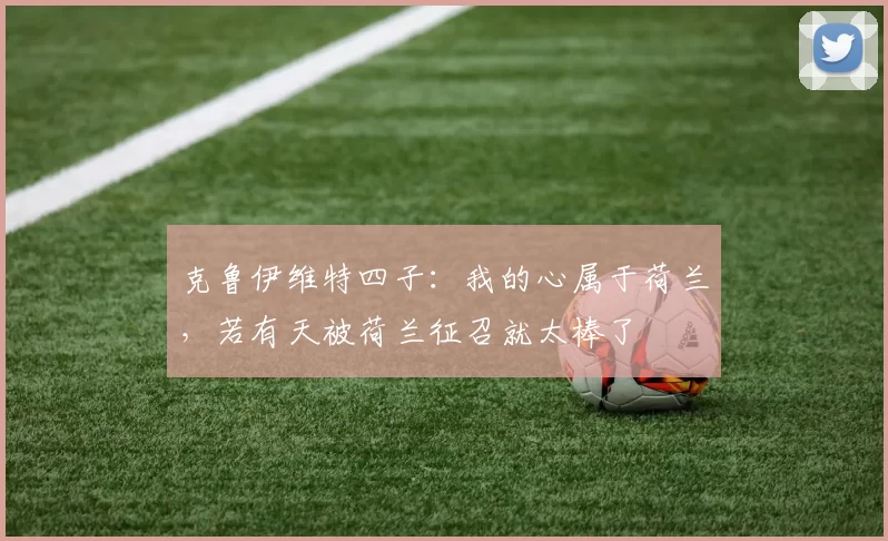 克鲁伊维特四子：我的心属于荷兰，若有天被荷兰征召就太棒了