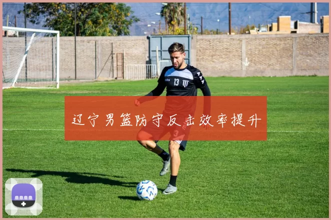 辽宁男篮防守反击效率提升