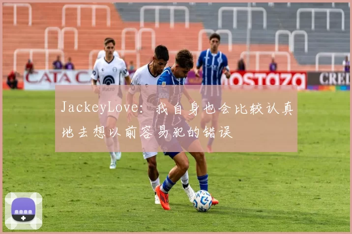 JackeyLove：我自身也会比较认真地去想以前容易犯的错误