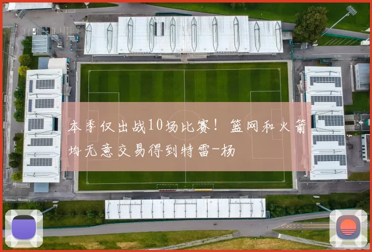 本季仅出战10场比赛！篮网和火箭均无意交易得到特雷-杨