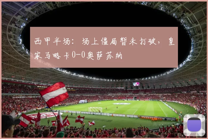 西甲半场：场上僵局暂未打破，皇家马略卡0-0奥萨苏纳