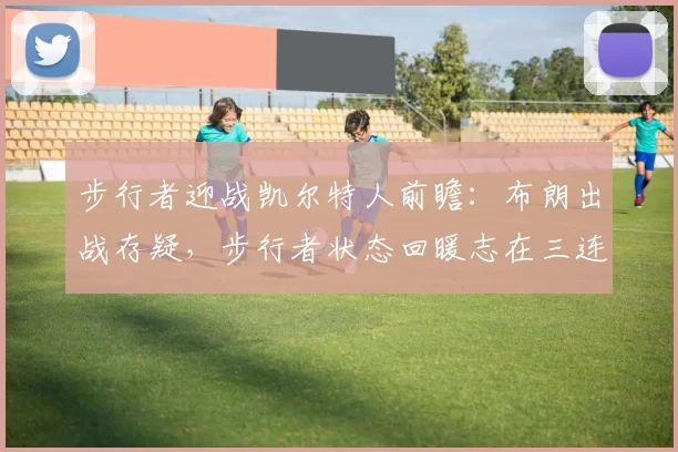 步行者迎战凯尔特人前瞻：布朗出战存疑，步行者状态回暖志在三连胜