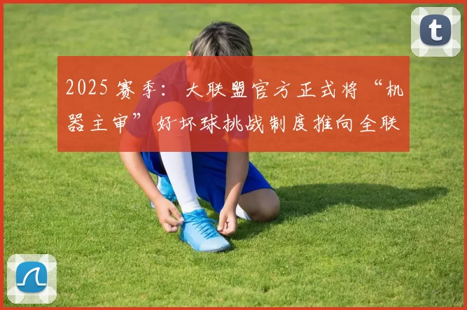 2025 赛季：大联盟官方正式将“机器主审”好坏球挑战制度推向全联盟