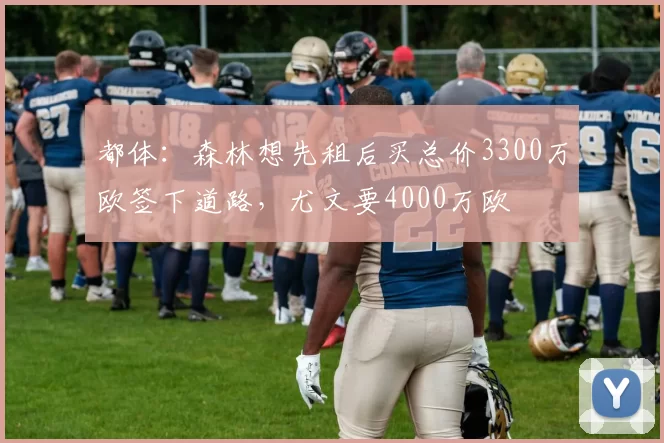 都体：森林想先租后买总价3300万欧签下道路，尤文要4000万欧
