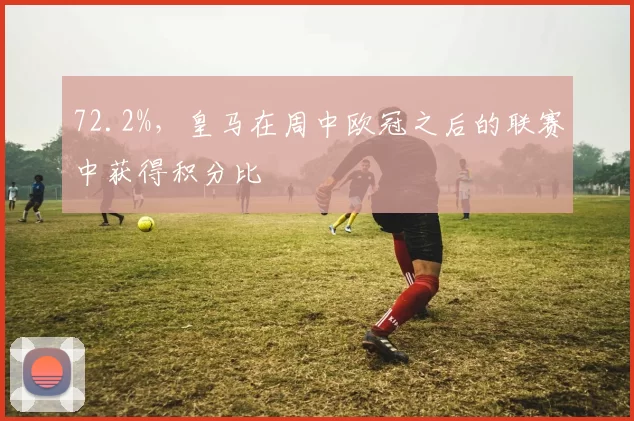 72.2%，皇马在周中欧冠之后的联赛中获得积分比
