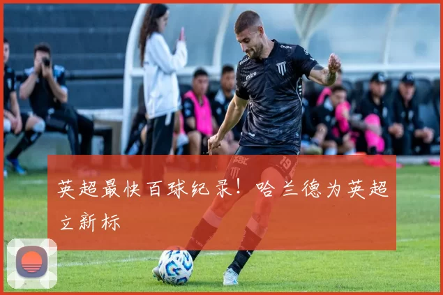 英超最快百球纪录！哈兰德为英超立新标