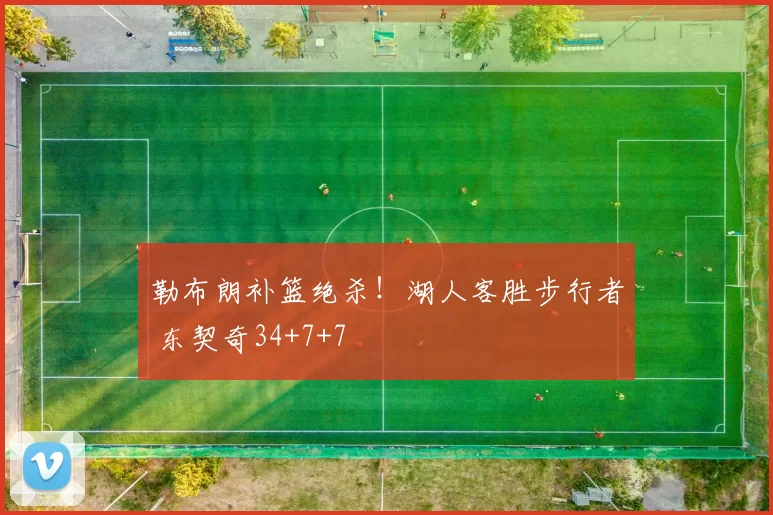 勒布朗补篮绝杀！湖人客胜步行者 东契奇34+7+7