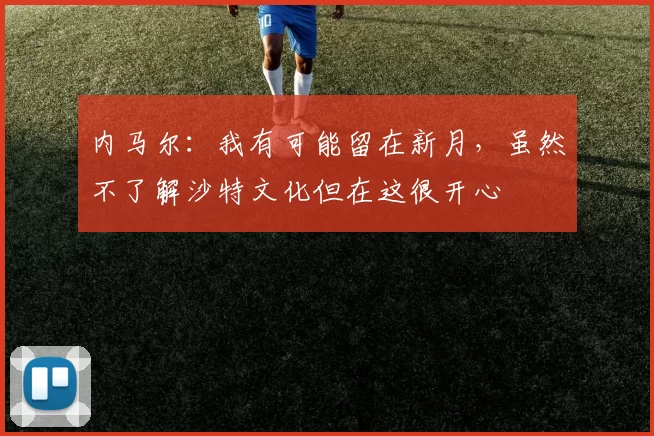 内马尔：我有可能留在新月，虽然不了解沙特文化但在这很开心