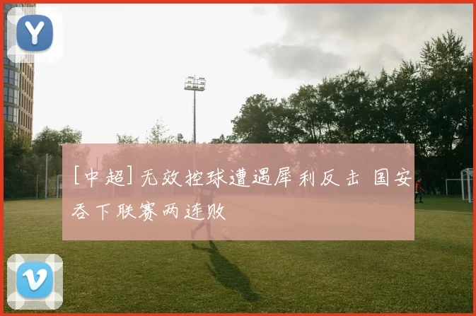 [中超]无效控球遭遇犀利反击 国安吞下联赛两连败