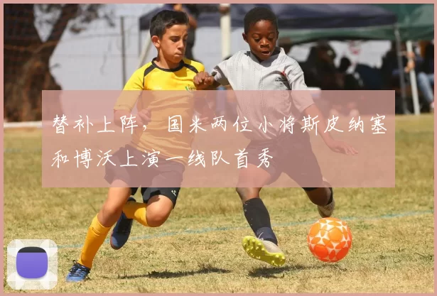 替补上阵，国米两位小将斯皮纳塞和博沃上演一线队首秀
