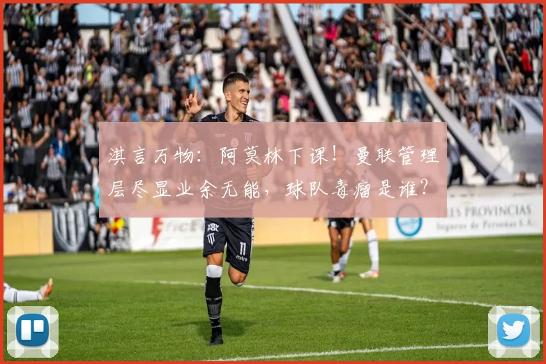 淇言万物：阿莫林下课！曼联管理层尽显业余无能，球队毒瘤是谁？未来谁来救火？