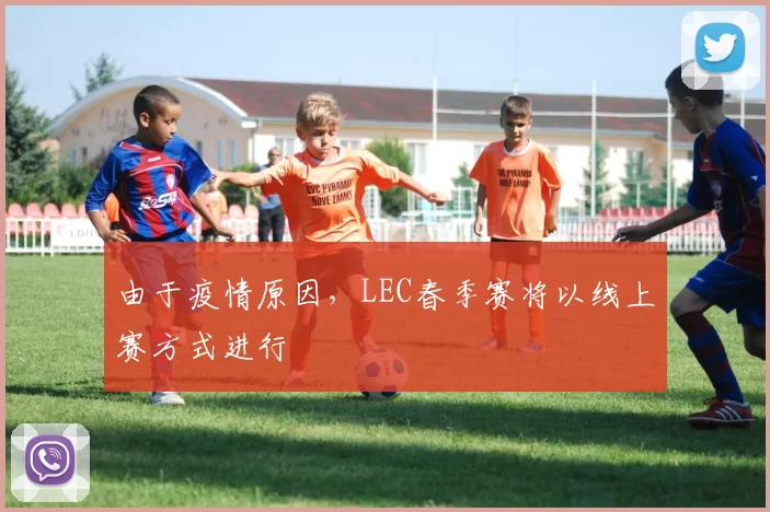 由于疫情原因，LEC春季赛将以线上赛方式进行