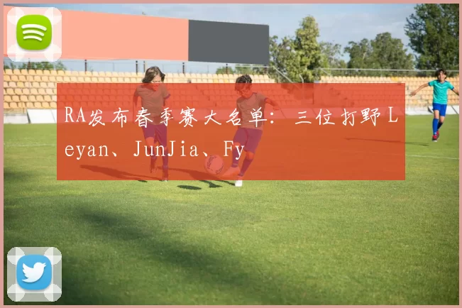 RA发布春季赛大名单：三位打野 Leyan、JunJia、Fy