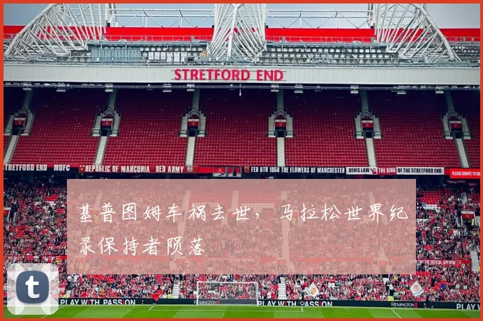 基普图姆车祸去世，马拉松世界纪录保持者陨落