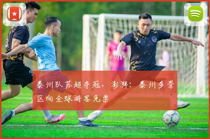 泰州队苏超夺冠，澎湃：泰州多景区向全球游客免票