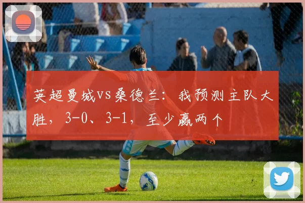 英超曼城vs桑德兰：我预测主队大胜，3-0、3-1，至少赢两个