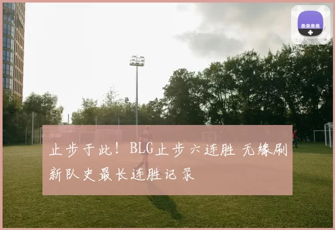 止步于此！BLG止步六连胜 无缘刷新队史最长连胜记录