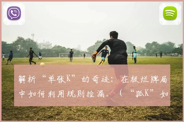 解析“单张K”的奇迹：在极烂牌局中如何利用规则捡漏。（“孤K”如何翻盘：烂牌局里借规则扭转战局）