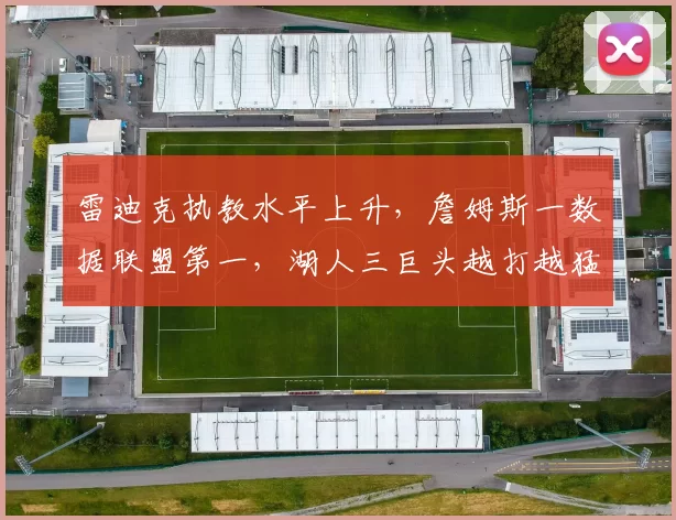 雷迪克执教水平上升，詹姆斯一数据联盟第一，湖人三巨头越打越猛