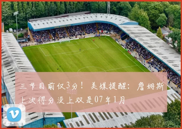 三节目前仅3分！美媒提醒：詹姆斯上次得分没上双是07年1月