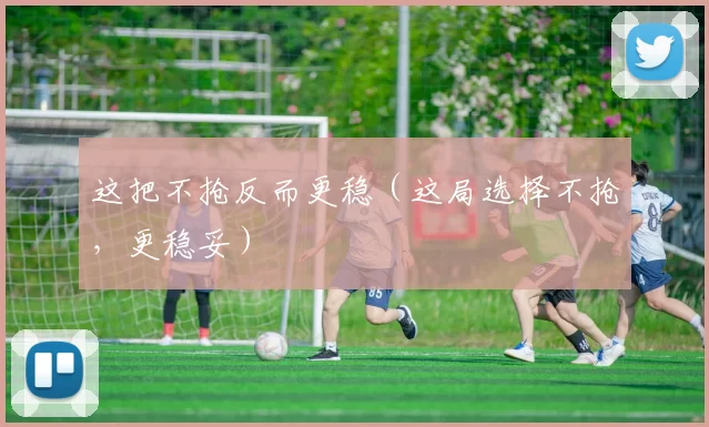 这把不抢反而更稳（这局选择不抢，更稳妥）