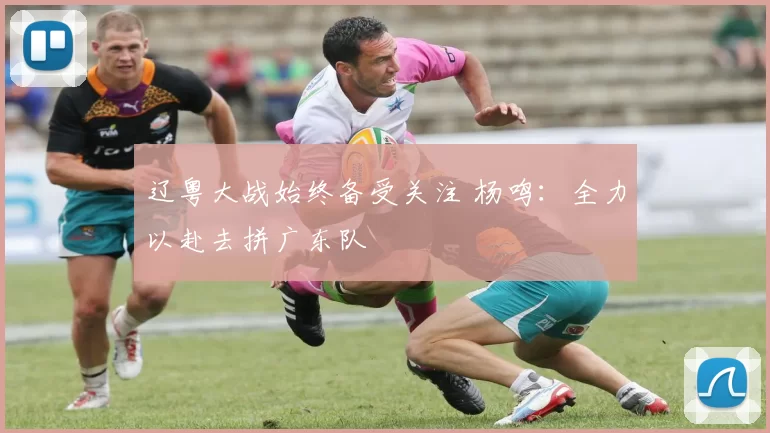 辽粤大战始终备受关注 杨鸣：全力以赴去拼广东队
