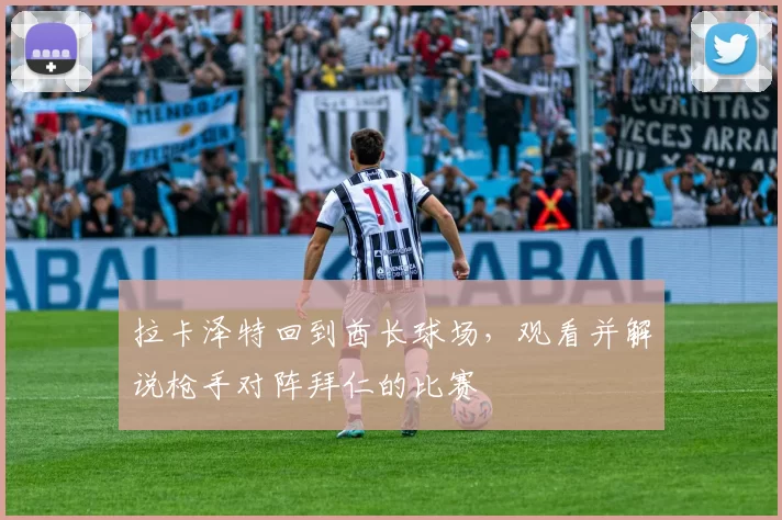 拉卡泽特回到酋长球场，观看并解说枪手对阵拜仁的比赛