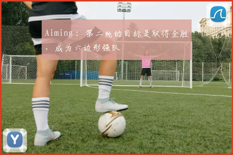 Aiming ：第二轮的目标是取得全胜，成为六边形强队